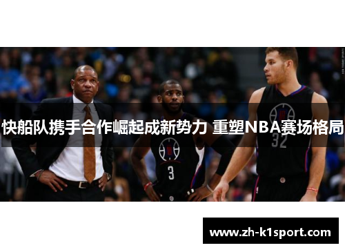 快船队携手合作崛起成新势力 重塑NBA赛场格局