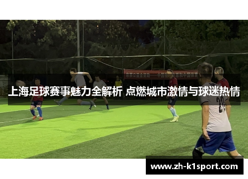 上海足球赛事魅力全解析 点燃城市激情与球迷热情