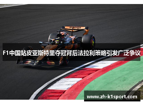 F1中国站皮亚斯特里夺冠背后法拉利策略引发广泛争议