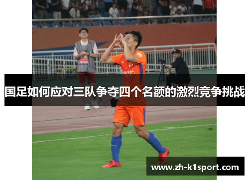 国足如何应对三队争夺四个名额的激烈竞争挑战