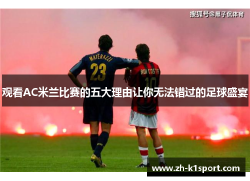 观看AC米兰比赛的五大理由让你无法错过的足球盛宴