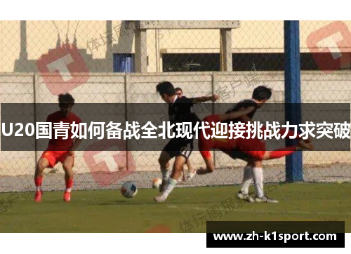 U20国青如何备战全北现代迎接挑战力求突破