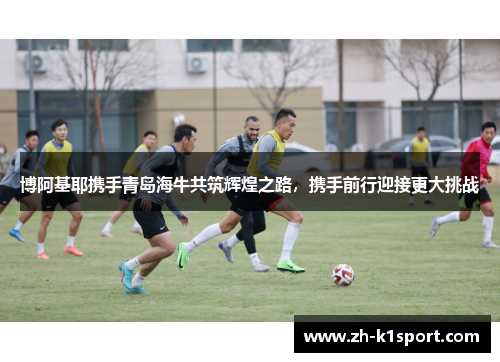 博阿基耶携手青岛海牛共筑辉煌之路,携手前行迎接更大挑战