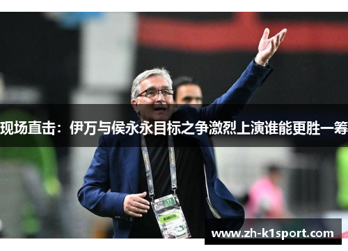 现场直击:伊万与侯永永目标之争激烈上演谁能更胜一筹