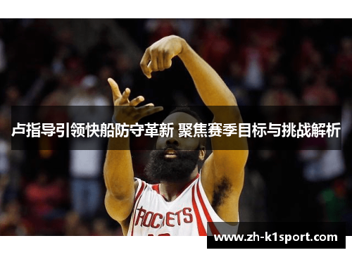 卢指导引领快船防守革新 聚焦赛季目标与挑战解析