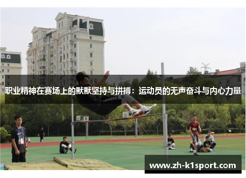 职业精神在赛场上的默默坚持与拼搏：运动员的无声奋斗与内心力量