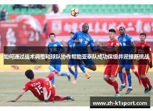 如何通过战术调整和球队协作帮助亚泰队成功保级并迎接新挑战