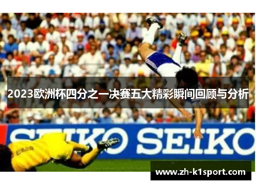 2023欧洲杯四分之一决赛五大精彩瞬间回顾与分析