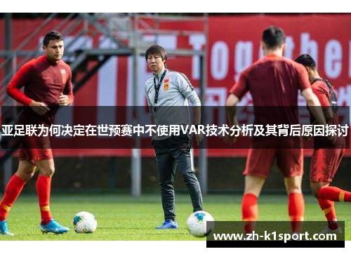 亚足联为何决定在世预赛中不使用VAR技术分析及其背后原因探讨