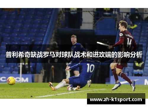 普利希奇缺战罗马对球队战术和进攻端的影响分析
