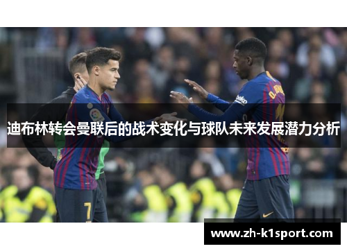 迪布林转会曼联后的战术变化与球队未来发展潜力分析
