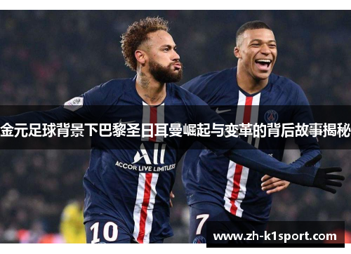 金元足球背景下巴黎圣日耳曼崛起与变革的背后故事揭秘