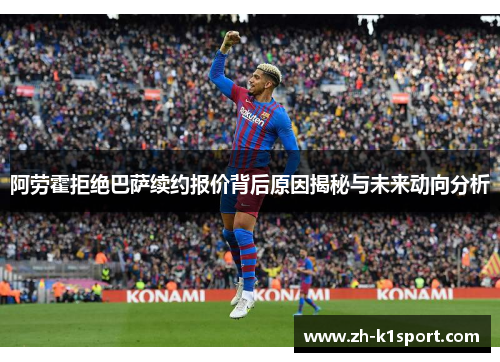 阿劳霍拒绝巴萨续约报价背后原因揭秘与未来动向分析