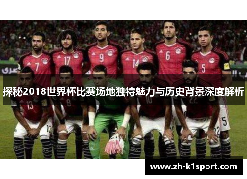 探秘2018世界杯比赛场地独特魅力与历史背景深度解析