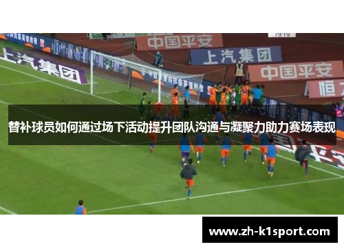 替补球员如何通过场下活动提升团队沟通与凝聚力助力赛场表现
