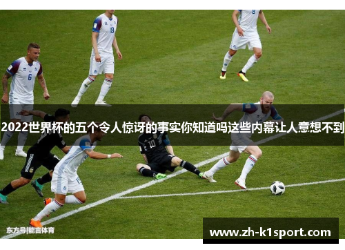 2022世界杯的五个令人惊讶的事实你知道吗这些内幕让人意想不到