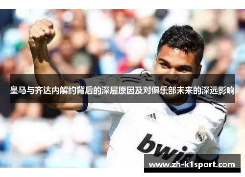 皇马与齐达内解约背后的深层原因及对俱乐部未来的深远影响