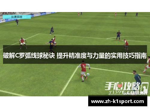 破解C罗弧线球秘诀 提升精准度与力量的实用技巧指南