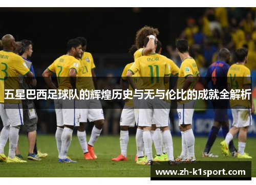 五星巴西足球队的辉煌历史与无与伦比的成就全解析
