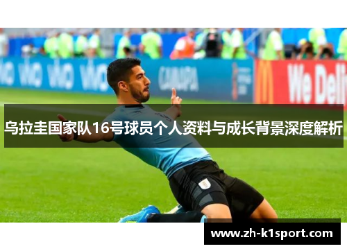 乌拉圭国家队16号球员个人资料与成长背景深度解析