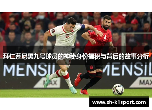 拜仁慕尼黑九号球员的神秘身份揭秘与背后的故事分析